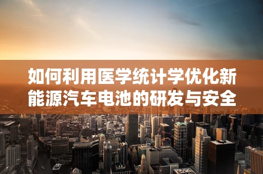 如何利用医学统计学优化新能源汽车电池的研发与安全评估？