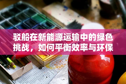 驳船在新能源运输中的绿色挑战，如何平衡效率与环保？