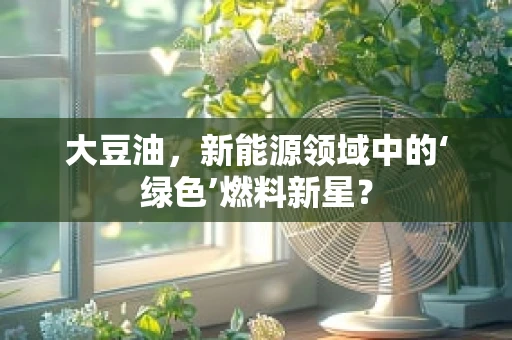 大豆油，新能源领域中的‘绿色’燃料新星？