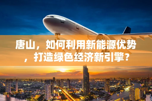 唐山，如何利用新能源优势，打造绿色经济新引擎？