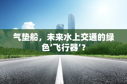 气垫船，未来水上交通的绿色‘飞行器’？