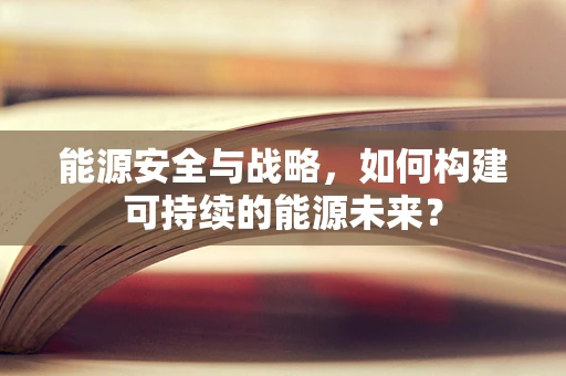 能源安全与战略，如何构建可持续的能源未来？