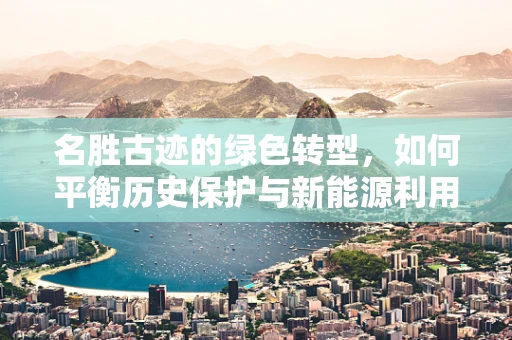 名胜古迹的绿色转型，如何平衡历史保护与新能源利用？