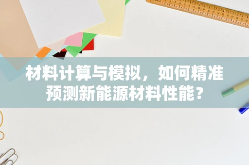 材料计算与模拟，如何精准预测新能源材料性能？
