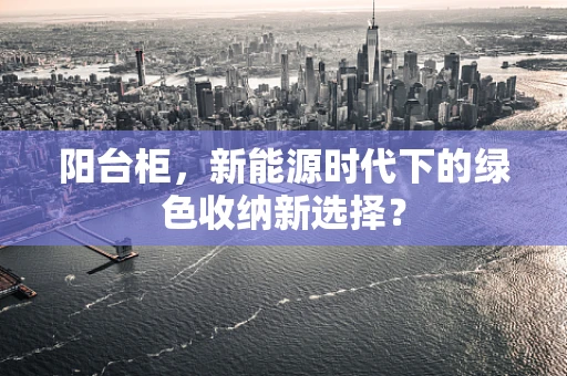 阳台柜，新能源时代下的绿色收纳新选择？