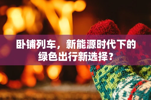 卧铺列车，新能源时代下的绿色出行新选择？