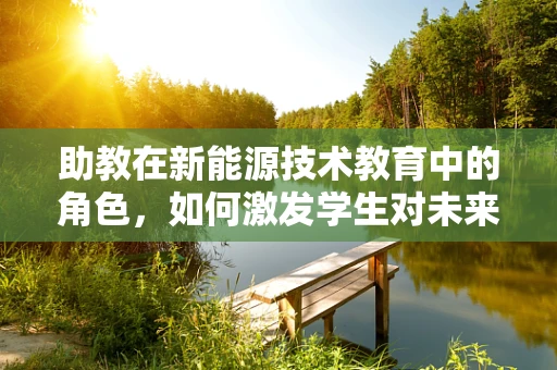 助教在新能源技术教育中的角色，如何激发学生对未来能源的热情？