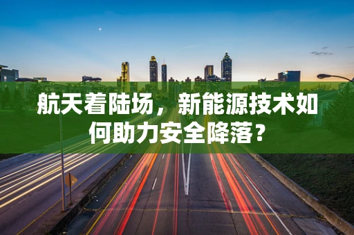航天着陆场，新能源技术如何助力安全降落？