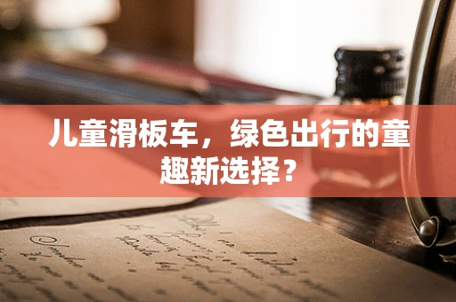 儿童滑板车，绿色出行的童趣新选择？