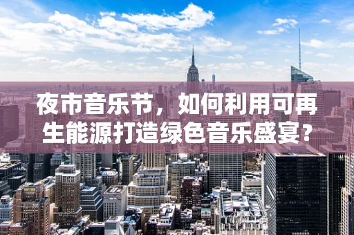 夜市音乐节，如何利用可再生能源打造绿色音乐盛宴？