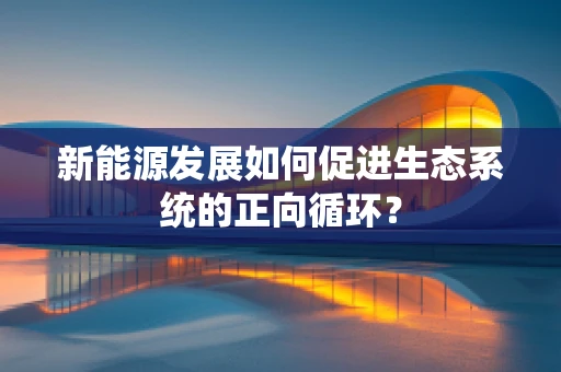新能源发展如何促进生态系统的正向循环？