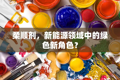 柔顺剂，新能源领域中的绿色新角色？