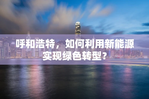 呼和浩特，如何利用新能源实现绿色转型？