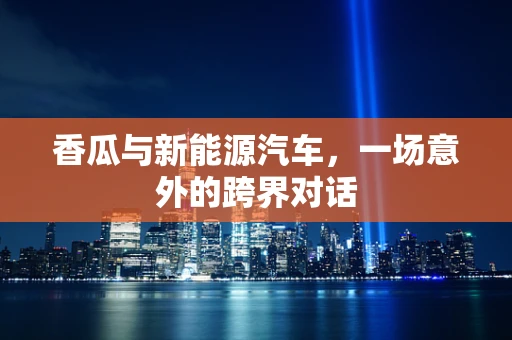 香瓜与新能源汽车，一场意外的跨界对话
