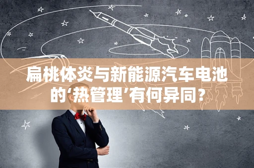 扁桃体炎与新能源汽车电池的‘热管理’有何异同？