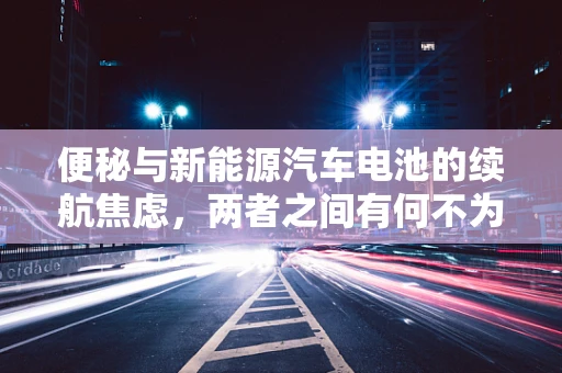 便秘与新能源汽车电池的续航焦虑，两者之间有何不为人知的联系？