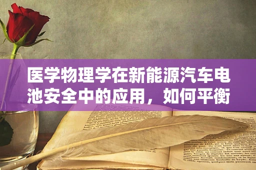 医学物理学在新能源汽车电池安全中的应用，如何平衡能量与安全？