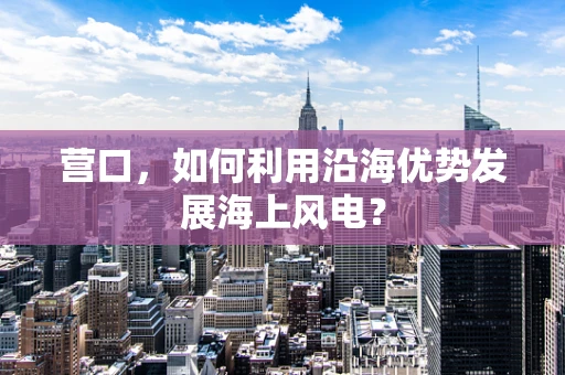 营口，如何利用沿海优势发展海上风电？
