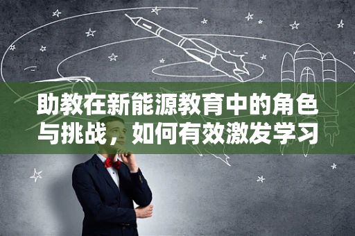 助教在新能源教育中的角色与挑战，如何有效激发学习者的创新潜能？