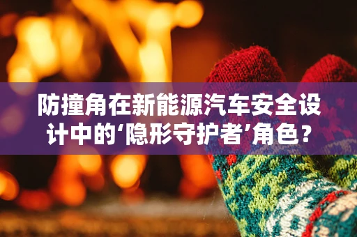 防撞角在新能源汽车安全设计中的‘隐形守护者’角色？