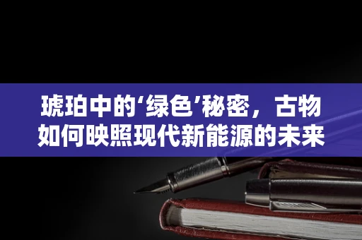 琥珀中的‘绿色’秘密，古物如何映照现代新能源的未来？