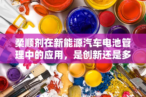 柔顺剂在新能源汽车电池管理中的应用，是创新还是多余？