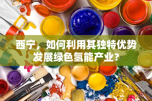 西宁，如何利用其独特优势发展绿色氢能产业？