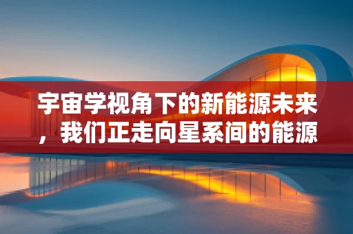 宇宙学视角下的新能源未来，我们正走向星系间的能源时代吗？