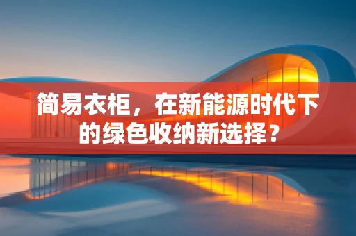 简易衣柜，在新能源时代下的绿色收纳新选择？