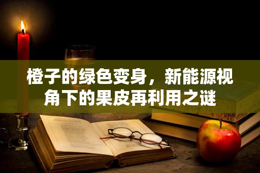橙子的绿色变身，新能源视角下的果皮再利用之谜