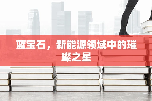 蓝宝石，新能源领域中的璀璨之星