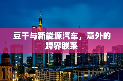 豆干与新能源汽车，意外的跨界联系
