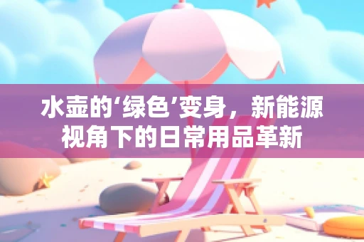 水壶的‘绿色’变身，新能源视角下的日常用品革新