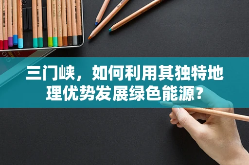 三门峡，如何利用其独特地理优势发展绿色能源？
