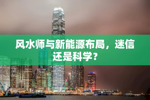 风水师与新能源布局，迷信还是科学？