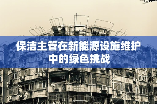 保洁主管在新能源设施维护中的绿色挑战