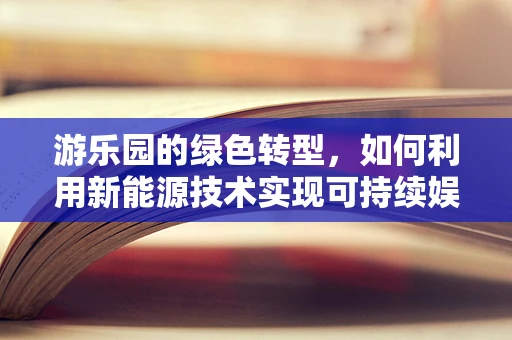 游乐园的绿色转型，如何利用新能源技术实现可持续娱乐？