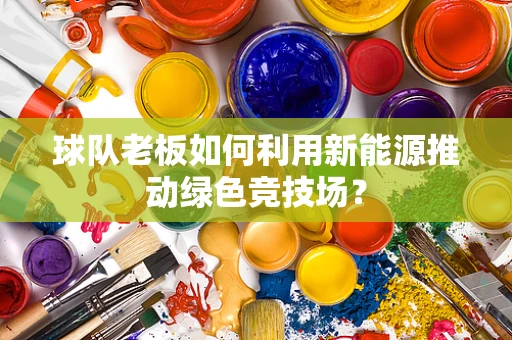 球队老板如何利用新能源推动绿色竞技场？