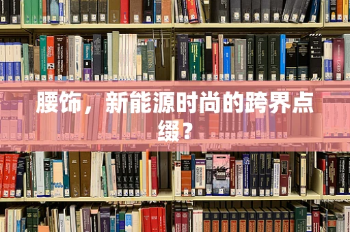 腰饰，新能源时尚的跨界点缀？