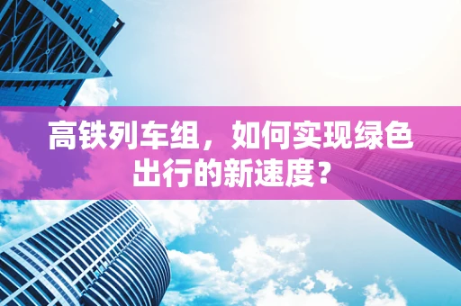 高铁列车组，如何实现绿色出行的新速度？