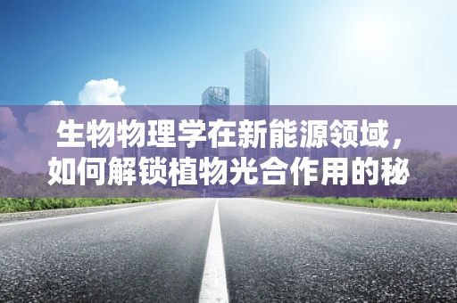 生物物理学在新能源领域，如何解锁植物光合作用的秘密？