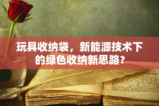 玩具收纳袋，新能源技术下的绿色收纳新思路？