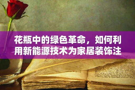 花瓶中的绿色革命，如何利用新能源技术为家居装饰注入环保新动力？