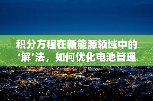 积分方程在新能源领域中的‘解’法，如何优化电池管理系统？