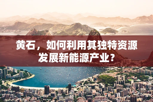 黄石，如何利用其独特资源发展新能源产业？