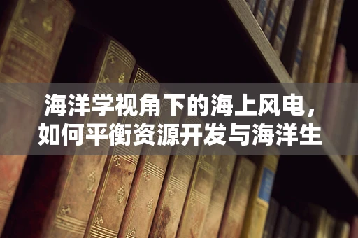 海洋学视角下的海上风电，如何平衡资源开发与海洋生态保护？
