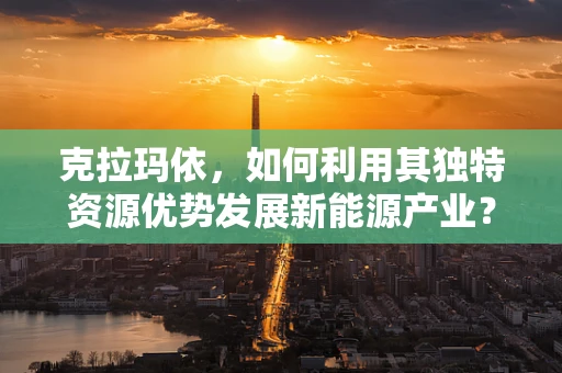 克拉玛依，如何利用其独特资源优势发展新能源产业？