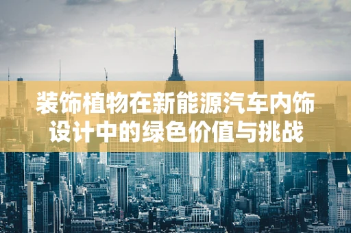 装饰植物在新能源汽车内饰设计中的绿色价值与挑战