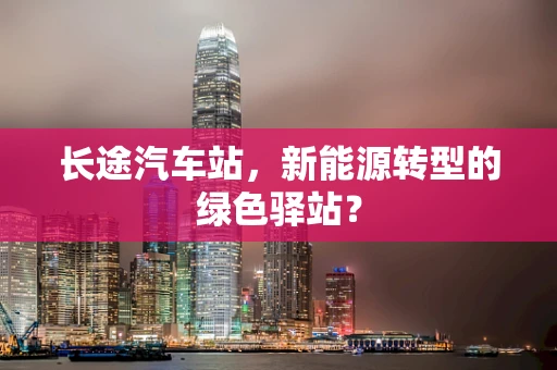 长途汽车站，新能源转型的绿色驿站？