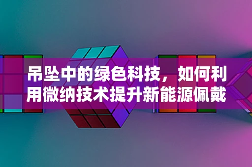 吊坠中的绿色科技，如何利用微纳技术提升新能源佩戴品？